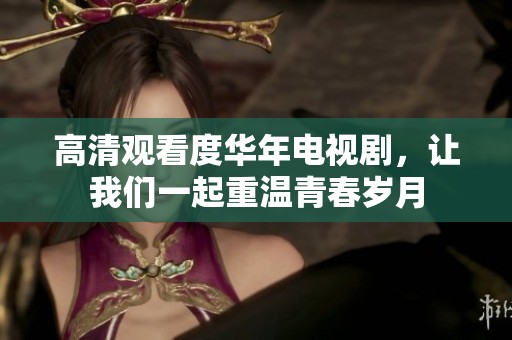 高清观看度华年电视剧，让我们一起重温青春岁月