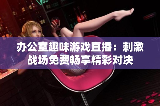办公室趣味游戏直播：刺激战场免费畅享精彩对决