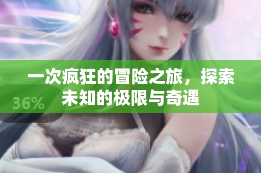 一次疯狂的冒险之旅，探索未知的极限与奇遇