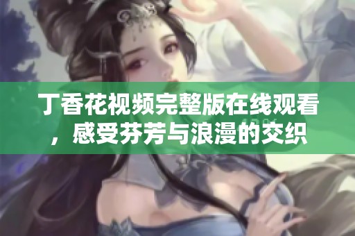 丁香花视频完整版在线观看，感受芬芳与浪漫的交织