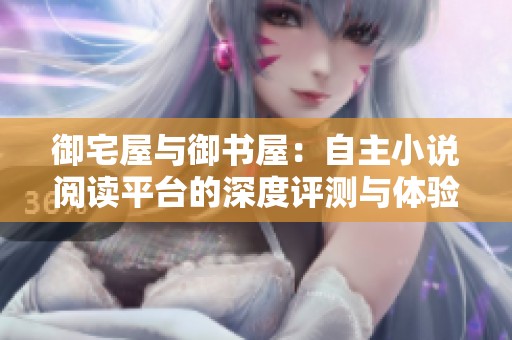御宅屋与御书屋：自主小说阅读平台的深度评测与体验分享