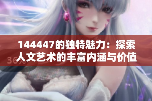 144447的独特魅力：探索人文艺术的丰富内涵与价值