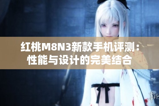 红桃M8N3新款手机评测：性能与设计的完美结合