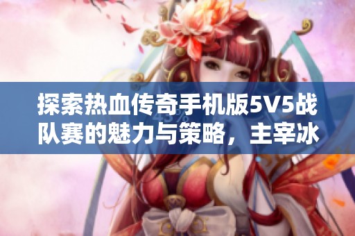 探索热血传奇手机版5V5战队赛的魅力与策略，主宰冰雪单职业的传奇冒险之旅
