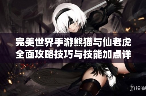 完美世界手游熊猫与仙老虎全面攻略技巧与技能加点详解大揭秘