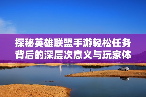 探秘英雄联盟手游轻松任务背后的深层次意义与玩家体验的独特关联