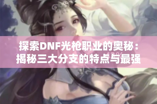 探索DNF光枪职业的奥秘：揭秘三大分支的特点与最强选择指南