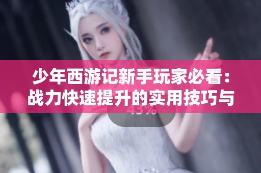 少年西游记新手玩家必看：战力快速提升的实用技巧与详细攻略分享