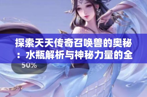 探索天天传奇召唤兽的奥秘：水瓶解析与神秘力量的全方位解读