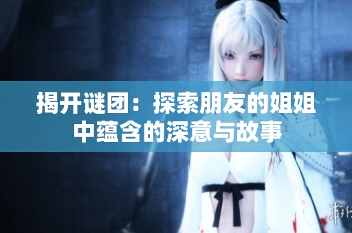 揭开谜团：探索朋友的姐姐中蕴含的深意与故事