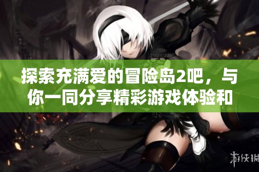 探索充满爱的冒险岛2吧，与你一同分享精彩游戏体验和互动乐趣！