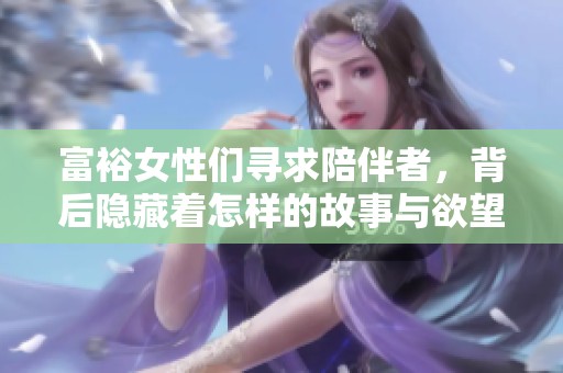 富裕女性们寻求陪伴者，背后隐藏着怎样的故事与欲望