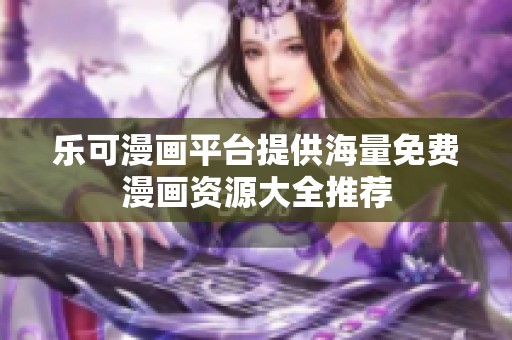 乐可漫画平台提供海量免费漫画资源大全推荐