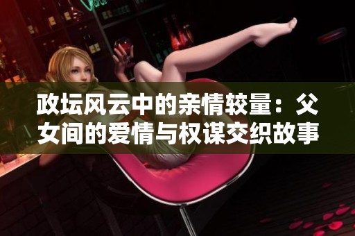 政坛风云中的亲情较量：父女间的爱情与权谋交织故事