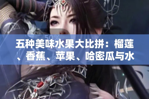 五种美味水果大比拼：榴莲、香蕉、苹果、哈密瓜与水蜜桃的魅力探讨