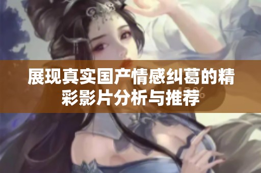展现真实国产情感纠葛的精彩影片分析与推荐