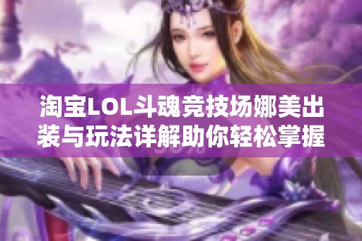 淘宝LOL斗魂竞技场娜美出装与玩法详解助你轻松掌握唤潮鲛姬技能攻略