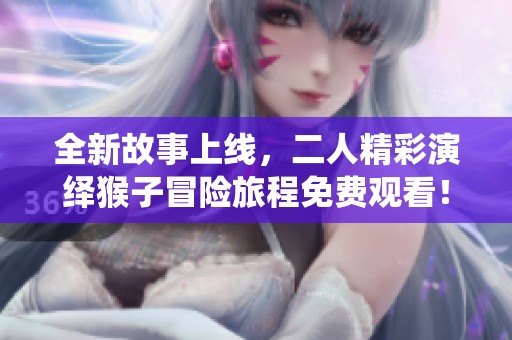 全新故事上线，二人精彩演绎猴子冒险旅程免费观看！