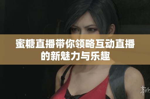 蜜糖直播带你领略互动直播的新魅力与乐趣