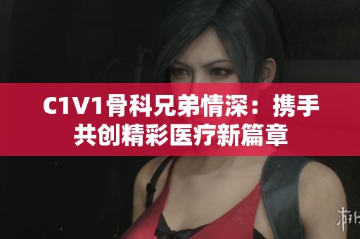 C1V1骨科兄弟情深：携手共创精彩医疗新篇章