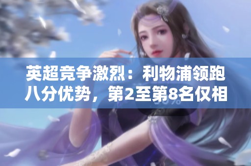 英超竞争激烈：利物浦领跑八分优势，第2至第8名仅相差四分争夺白热化
