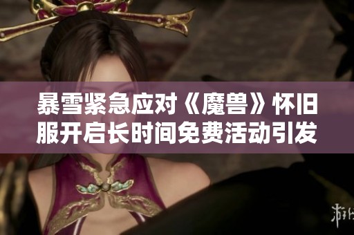 暴雪紧急应对《魔兽》怀旧服开启长时间免费活动引发玩家热议