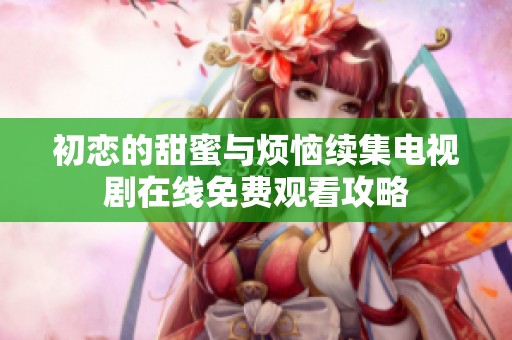 初恋的甜蜜与烦恼续集电视剧在线免费观看攻略
