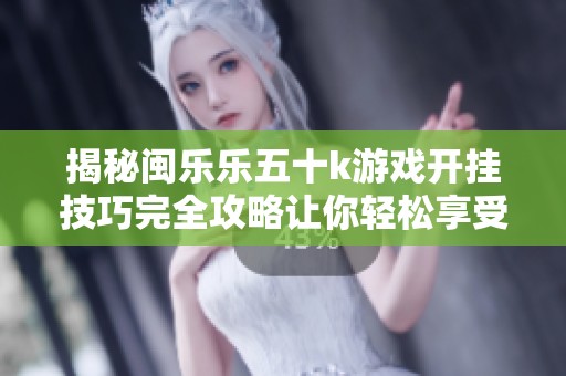 揭秘闽乐乐五十k游戏开挂技巧完全攻略让你轻松享受游戏乐趣