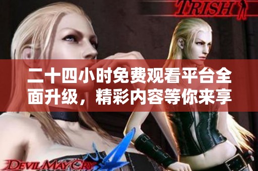 二十四小时免费观看平台全面升级，精彩内容等你来享受