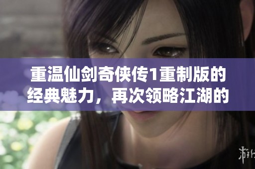 重温仙剑奇侠传1重制版的经典魅力，再次领略江湖的侠义与情怀之旅