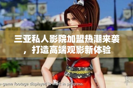 三亚私人影院加盟热潮来袭，打造高端观影新体验