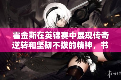 霍金斯在英锦赛中展现传奇逆转和坚韧不拔的精神，书写属于自己的辉煌篇章