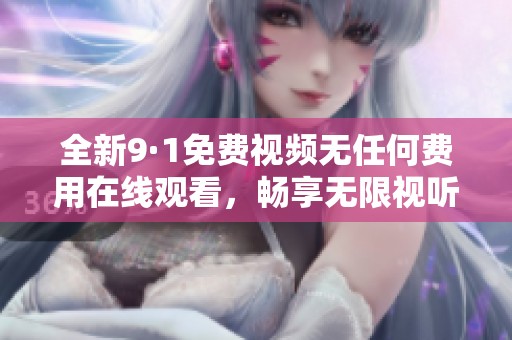全新9·1免费视频无任何费用在线观看，畅享无限视听体验