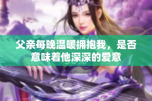 父亲每晚温暖拥抱我，是否意味着他深深的爱意