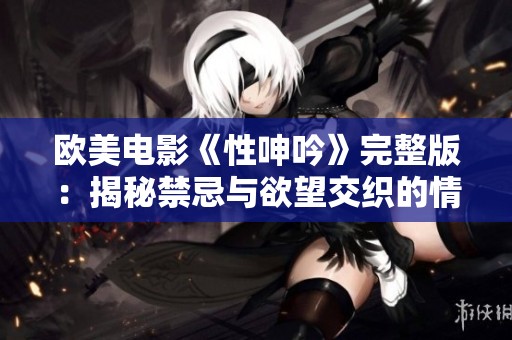 欧美电影《性呻吟》完整版：揭秘禁忌与欲望交织的情感世界