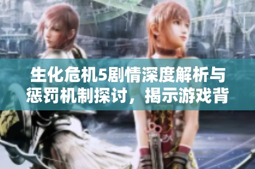生化危机5剧情深度解析与惩罚机制探讨，揭示游戏背后的社会影响与意义