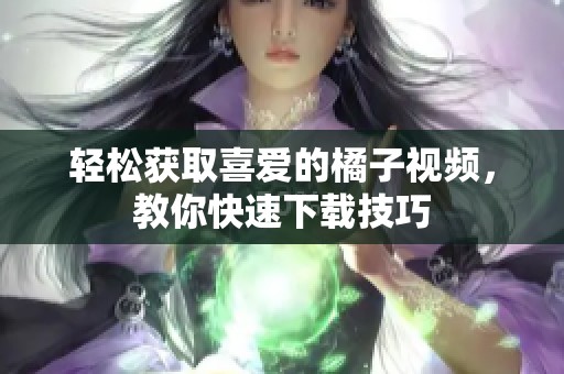 轻松获取喜爱的橘子视频，教你快速下载技巧