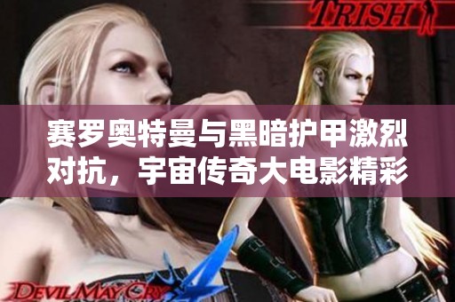 赛罗奥特曼与黑暗护甲激烈对抗，宇宙传奇大电影精彩巅峰之战即将来临