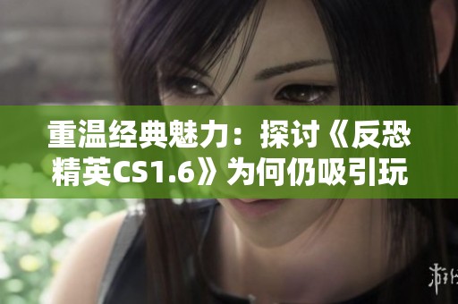 重温经典魅力：探讨《反恐精英CS1.6》为何仍吸引玩家的原因与价值