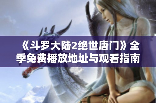《斗罗大陆2绝世唐门》全季免费播放地址与观看指南全揭秘