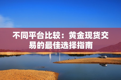 不同平台比较：黄金现货交易的最佳选择指南