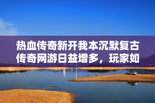 热血传奇新开我本沉默复古传奇网游日益增多，玩家如何选择适合自己的版本呢