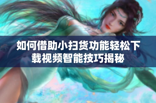 如何借助小扫货功能轻松下载视频智能技巧揭秘