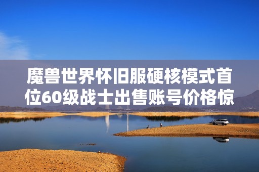 魔兽世界怀旧服硬核模式首位60级战士出售账号价格惊人引发玩家热议