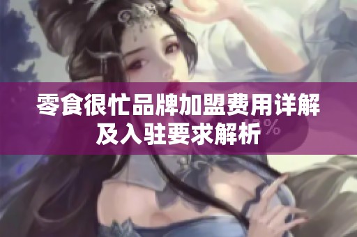 零食很忙品牌加盟费用详解及入驻要求解析