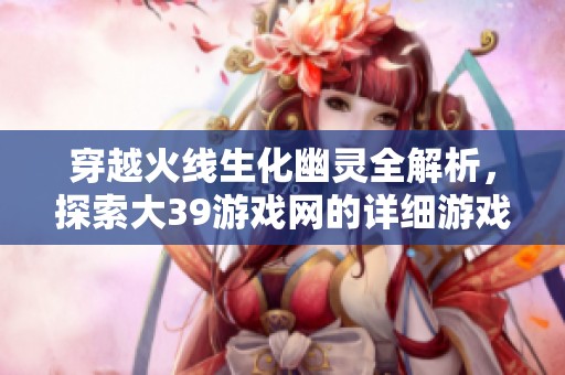 穿越火线生化幽灵全解析，探索大39游戏网的详细游戏内容与玩法技巧