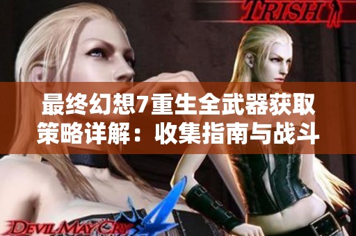 最终幻想7重生全武器获取策略详解：收集指南与战斗技巧全攻略
