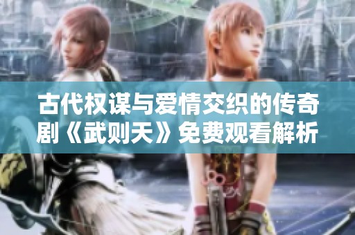 古代权谋与爱情交织的传奇剧《武则天》免费观看解析