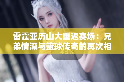 雷霆亚历山大重返赛场：兄弟情深与篮球传奇的再次相聚与挑战