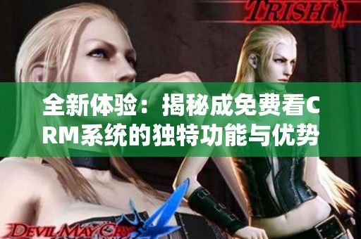 全新体验：揭秘成免费看CRM系统的独特功能与优势